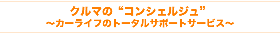 クルマの“コンシェルジュ”～カーライフのトータルサポートサービス～